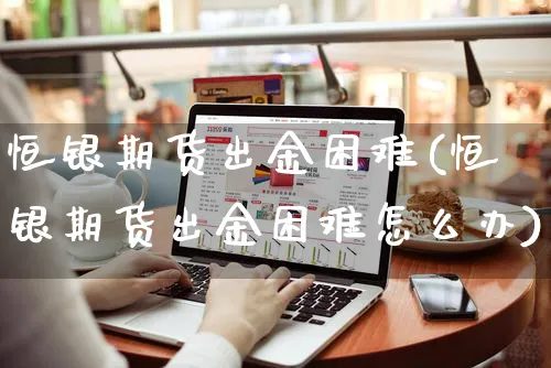 恒银期货出金困难(恒银期货出金困难怎么办)_https://www.yunsqy.com_期货理财_第1张