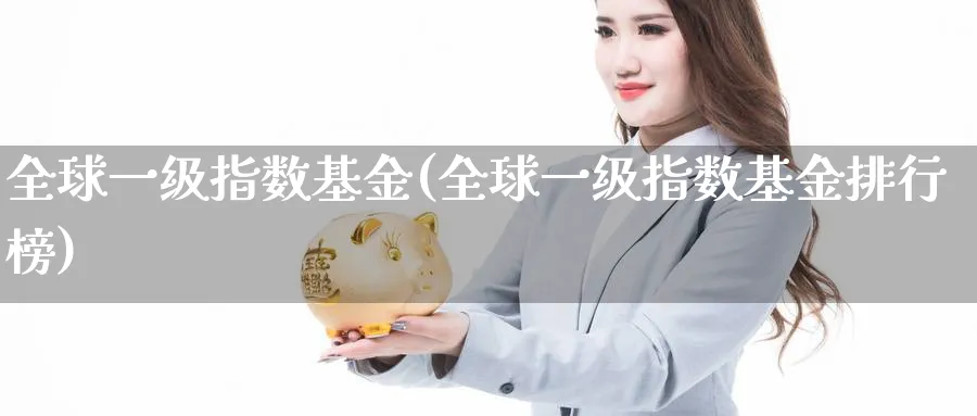 全球一级指数基金(全球一级指数基金排行榜)_https://www.yunsqy.com_期货入门_第1张