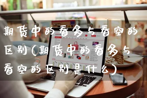 期货中的看多与看空的区别(期货中的看多与看空的区别是什么)_https://www.yunsqy.com_纳指期货_第1张