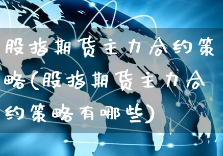 股指期货主力合约策略(股指期货主力合约策略有哪些)_https://www.yunsqy.com_原油期货_第1张