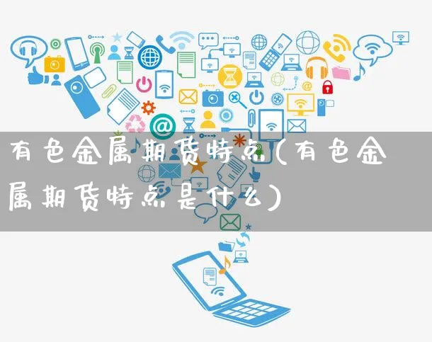 有色金属期货特点(有色金属期货特点是什么)_https://www.yunsqy.com_期货理财_第1张