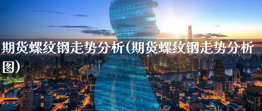 期货螺纹钢走势分析(期货螺纹钢走势分析图)_https://www.yunsqy.com_期货技术_第1张