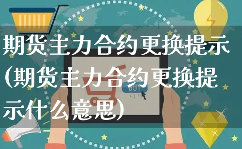 期货主力合约更换提示(期货主力合约更换提示什么意思)_https://www.yunsqy.com_期货分类_第1张