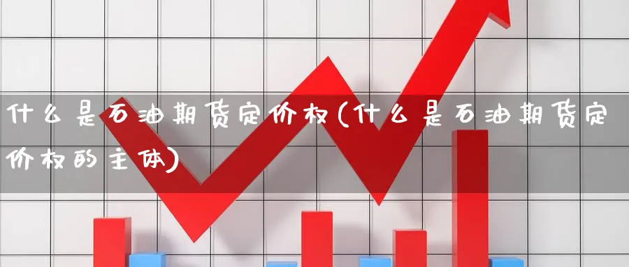 什么是石油期货定价权(什么是石油期货定价权的主体)_https://www.yunsqy.com_理财百科_第1张