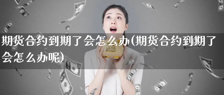 期货合约到期了会怎么办(期货合约到期了会怎么办呢)_https://www.yunsqy.com_期货入门_第1张