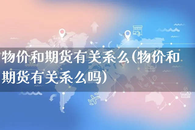 物价和期货有关系么(物价和期货有关系么吗)_https://www.yunsqy.com_纳指期货_第1张