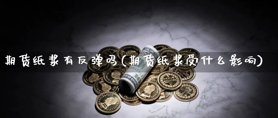 期货纸浆有反弹吗(期货纸浆受什么影响)_https://www.yunsqy.com_理财百科_第1张