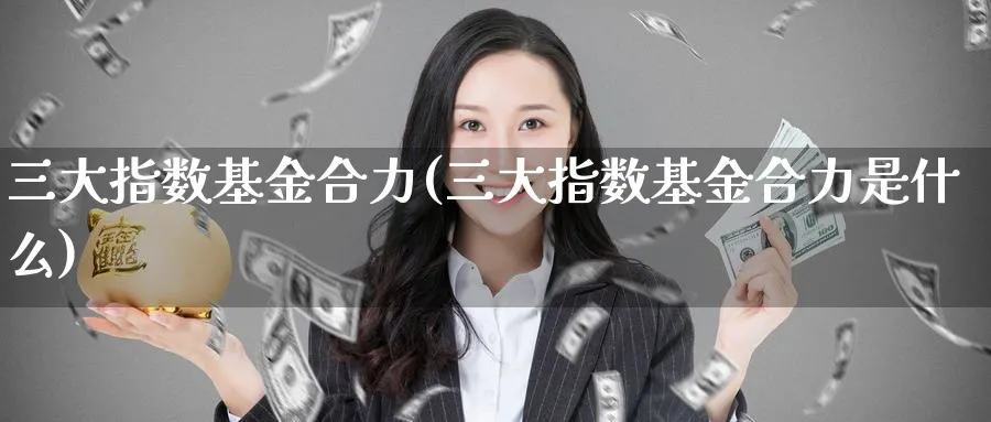 三大指数基金合力(三大指数基金合力是什么)_期货分类_第1张_云上财经直播室 三大指数基金合力(三大指数基金合力是什么)_https://www.yunsqy.com_期货分类_第1张