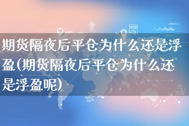 期货隔夜后平仓为什么还是浮盈(期货隔夜后平仓为什么还是浮盈呢)_https://www.yunsqy.com_原油期货_第1张