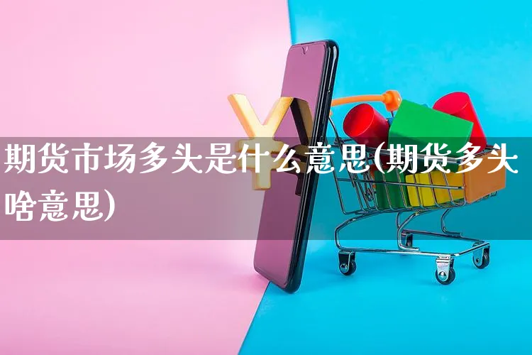 期货市场多头是什么意思(期货多头啥意思)_https://www.yunsqy.com_期货技术_第1张