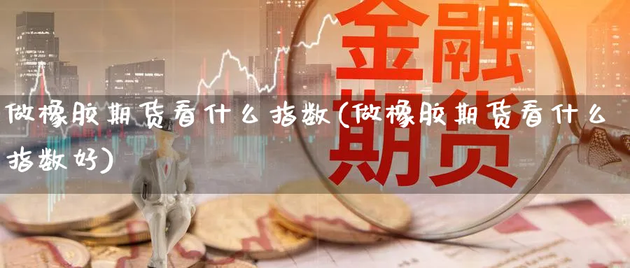 做橡胶期货看什么指数(做橡胶期货看什么指数好)_https://www.yunsqy.com_期货直播_第1张