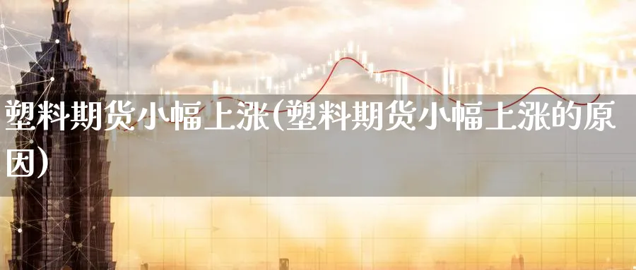 塑料期货小幅上涨(塑料期货小幅上涨的原因)_理财百科_第1张_云上财经直播室 塑料期货小幅上涨(塑料期货小幅上涨的原因)_https://www.yunsqy.com_理财百科_第1张