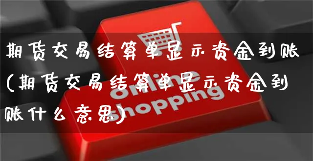 期货交易结算单显示资金到账(期货交易结算单显示资金到账什么意思)_https://www.yunsqy.com_期货分类_第1张