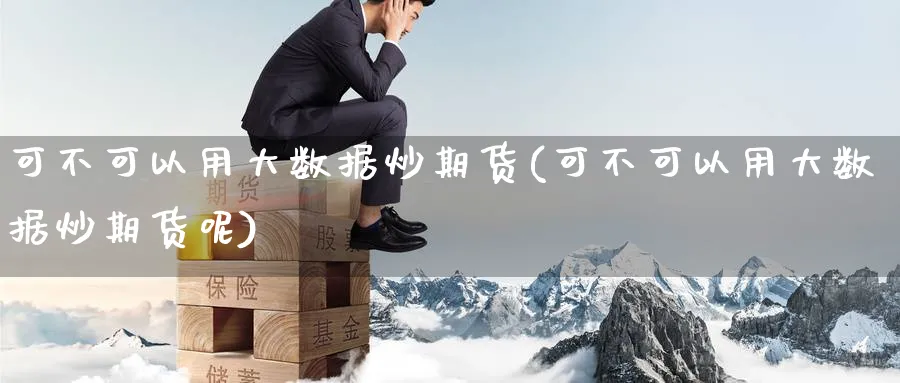 可不可以用大数据炒期货(可不可以用大数据炒期货呢)_理财百科_第1张_云上财经直播室 可不可以用大数据炒期货(可不可以用大数据炒期货呢)_https://www.yunsqy.com_理财百科_第1张