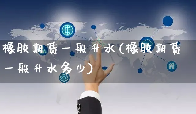 橡胶期货一般升水(橡胶期货一般升水多少)_https://www.yunsqy.com_理财百科_第1张