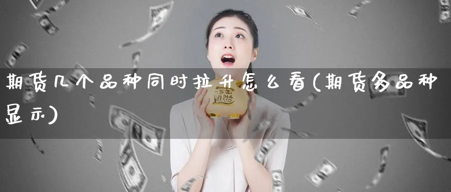 期货几个品种同时拉升怎么看(期货多品种显示)_https://www.yunsqy.com_期货整理_第1张