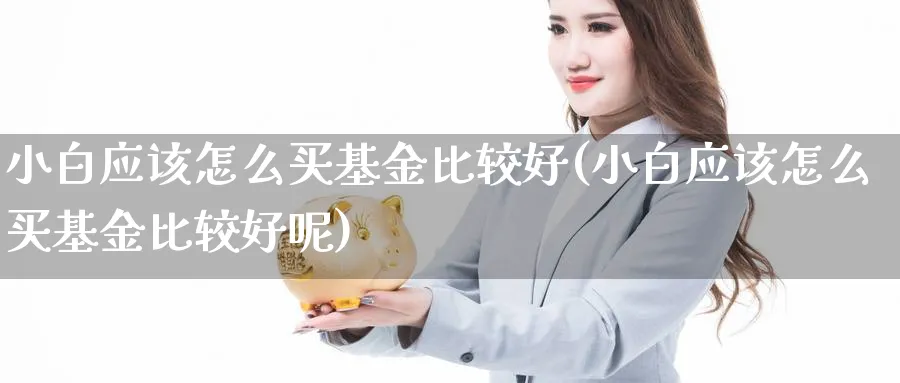 小白应该怎么买基金比较好(小白应该怎么买基金比较好呢)_https://www.yunsqy.com_期货分类_第1张