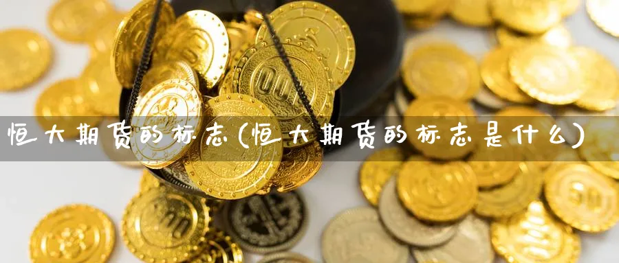 恒大期货的标志(恒大期货的标志是什么)_https://www.yunsqy.com_原油期货_第1张