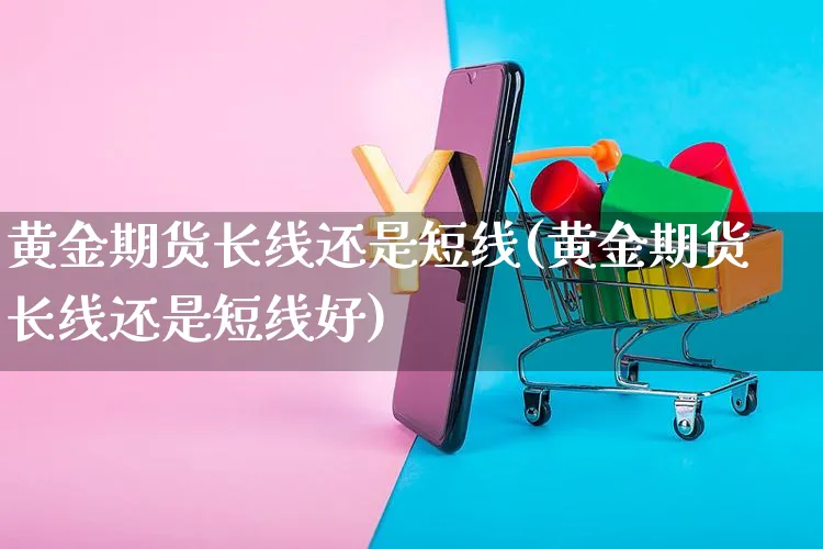 黄金期货长线还是短线(黄金期货长线还是短线好)_https://www.yunsqy.com_期货技术_第1张
