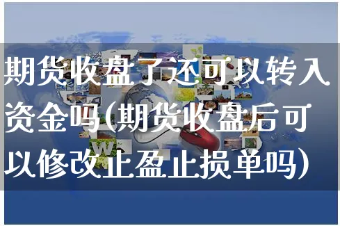 期货收盘了还可以转入资金吗(期货收盘后可以修改止盈止损单吗)_https://www.yunsqy.com_黄金期货_第1张