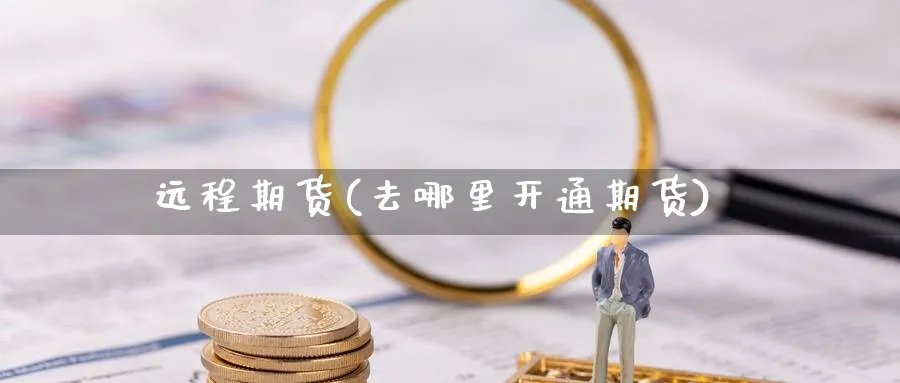 远程期货(去哪里开通期货)_https://www.yunsqy.com_期货理财_第1张