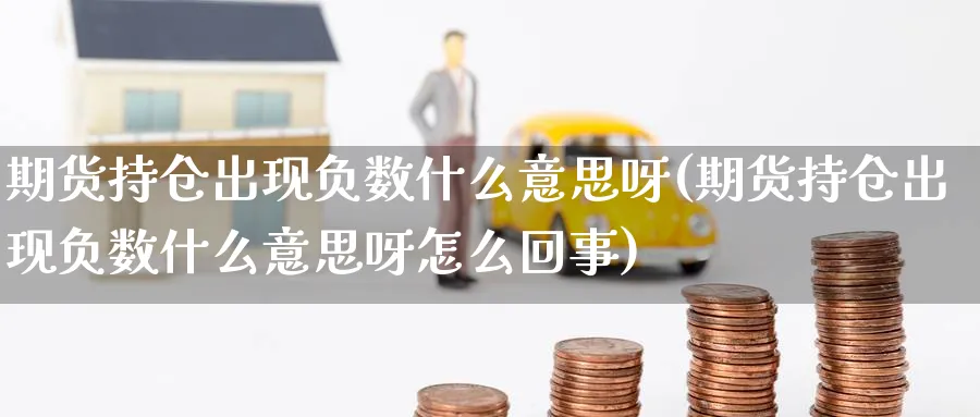 期货持仓出现负数什么意思呀(期货持仓出现负数什么意思呀怎么回事)_理财百科_第1张_云上财经直播室 期货持仓出现负数什么意思呀(期货持仓出现负数什么意思呀怎么回事)_https://www.yunsqy.com_理财百科_第1张