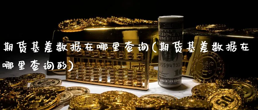 期货基差数据在哪里查询(期货基差数据在哪里查询的)_https://www.yunsqy.com_期货技术_第1张