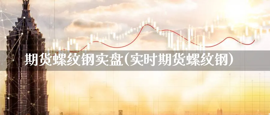 期货螺纹钢实盘(实时期货螺纹钢)_https://www.yunsqy.com_期货分类_第1张