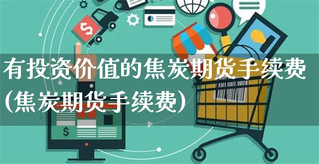 有投资价值的焦炭期货手续费(焦炭期货手续费)_https://www.yunsqy.com_期货整理_第1张