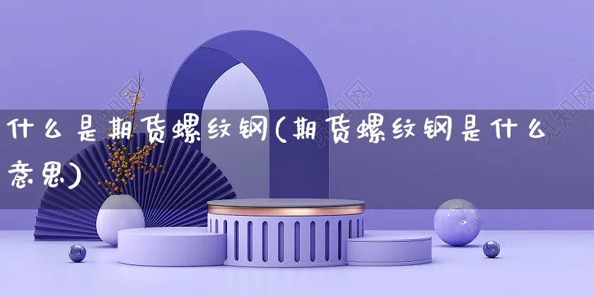 什么是期货螺纹钢(期货螺纹钢是什么意思)_https://www.yunsqy.com_纳指期货_第1张