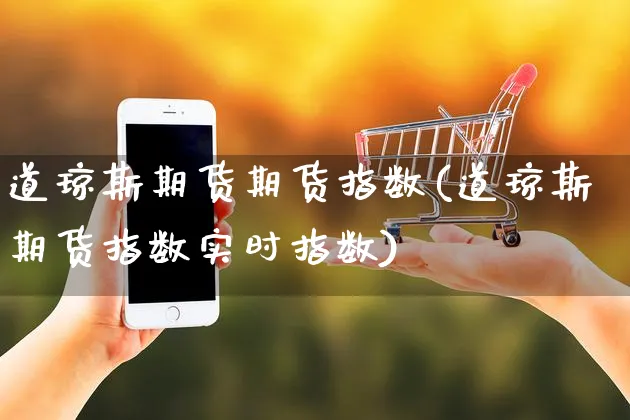 道琼斯期货期货指数(道琼斯期货指数实时指数)_https://www.yunsqy.com_原油期货_第1张