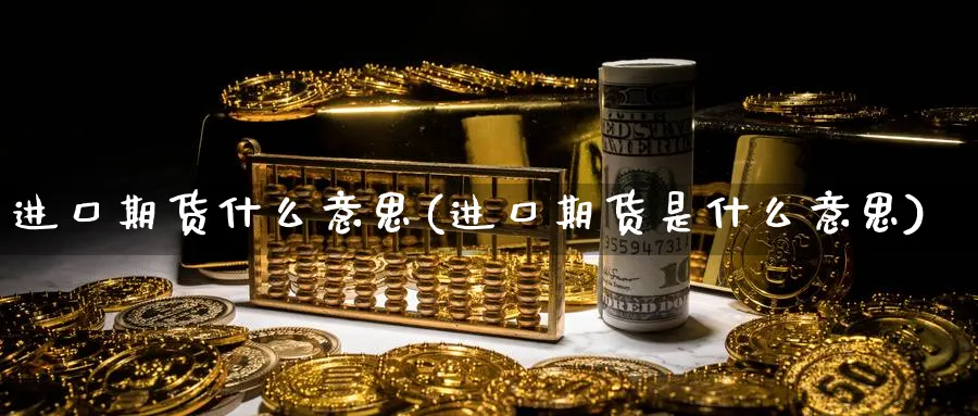 进口期货什么意思(进口期货是什么意思)_https://www.yunsqy.com_理财百科_第1张