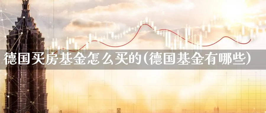 德国买房基金怎么买的(德国基金有哪些)_期货分类_第1张_云上财经直播室 德国买房基金怎么买的(德国基金有哪些)_https://www.yunsqy.com_期货分类_第1张