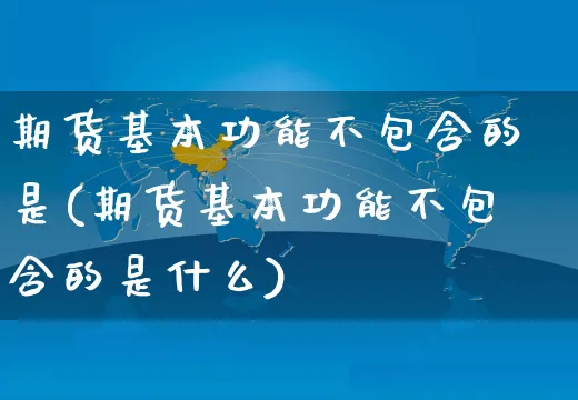 期货基本功能不包含的是(期货基本功能不包含的是什么)_https://www.yunsqy.com_期货整理_第1张