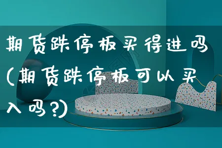 期货跌停板买得进吗(期货跌停板可以买入吗?)_https://www.yunsqy.com_期货整理_第1张