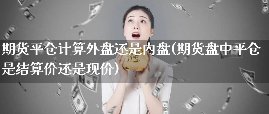 期货平仓计算外盘还是内盘(期货盘中平仓是结算价还是现价)_https://www.yunsqy.com_黄金期货_第1张