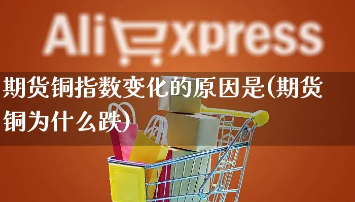 期货铜指数变化的原因是(期货铜为什么跌)_https://www.yunsqy.com_期货直播_第1张