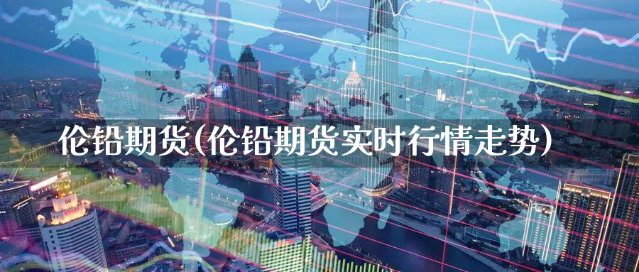 伦铅期货(伦铅期货实时行情走势)_https://www.yunsqy.com_原油期货_第1张