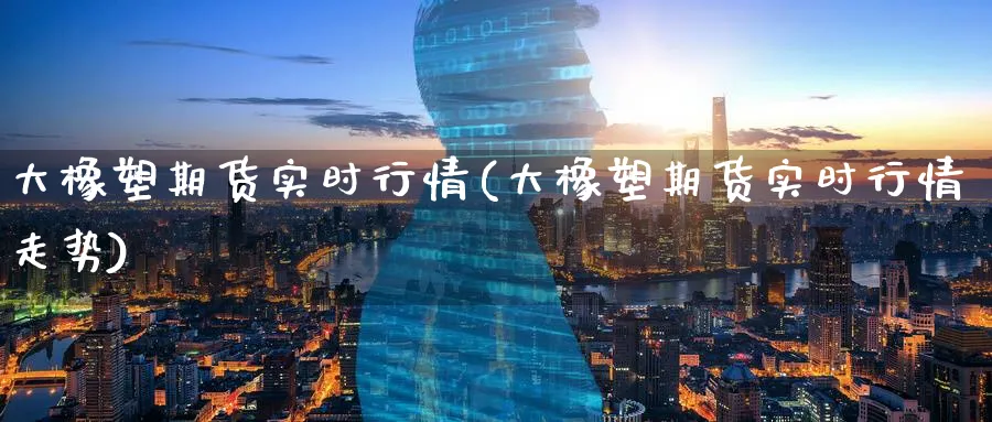 大橡塑期货实时行情(大橡塑期货实时行情走势)_https://www.yunsqy.com_期货技术_第1张
