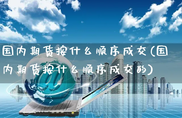 国内期货按什么顺序成交(国内期货按什么顺序成交的)_https://www.yunsqy.com_期货理财_第1张