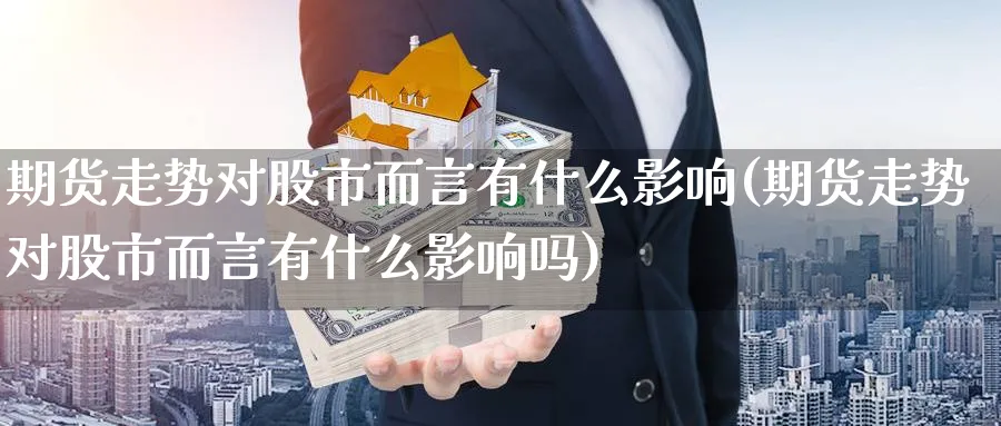 期货走势对股市而言有什么影响(期货走势对股市而言有什么影响吗)_https://www.yunsqy.com_期货整理_第1张