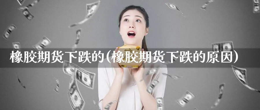 橡胶期货下跌的(橡胶期货下跌的原因)_https://www.yunsqy.com_期货技术_第1张