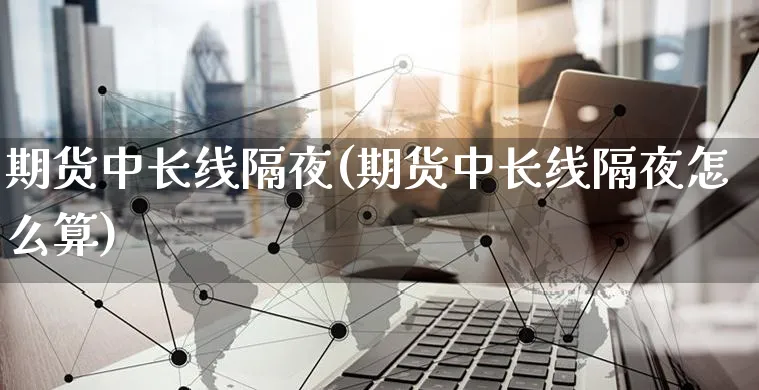 期货中长线隔夜(期货中长线隔夜怎么算)_https://www.yunsqy.com_黄金期货_第1张