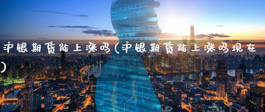 沪银期货能上涨吗(沪银期货能上涨吗现在)_https://www.yunsqy.com_理财百科_第1张