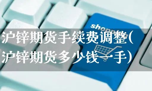 沪锌期货手续费调整(沪锌期货多少钱一手)_https://www.yunsqy.com_期货入门_第1张