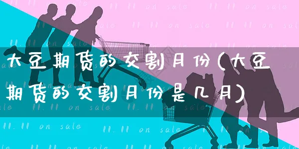 大豆期货的交割月份(大豆期货的交割月份是几月)_https://www.yunsqy.com_纳指期货_第1张