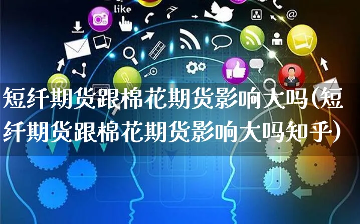 短纤期货跟棉花期货影响大吗(短纤期货跟棉花期货影响大吗知乎)_https://www.yunsqy.com_原油期货_第1张