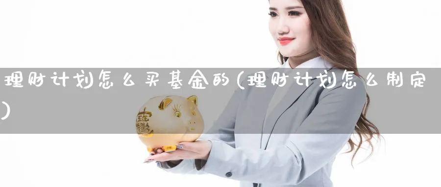 理财计划怎么买基金的(理财计划怎么制定)_期货直播_第1张_云上财经直播室 理财计划怎么买基金的(理财计划怎么制定)_https://www.yunsqy.com_期货直播_第1张