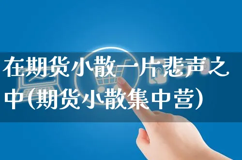 在期货小散一片悲声之中(期货小散集中营)_https://www.yunsqy.com_黄金期货_第1张