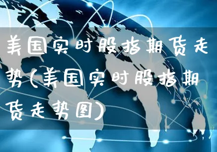 美国实时股指期货走势(美国实时股指期货走势图)_https://www.yunsqy.com_期货整理_第1张